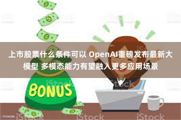 上市股票什么条件可以 OpenAI重磅发布最新大模型 多模态能力有望融入更多应用场景