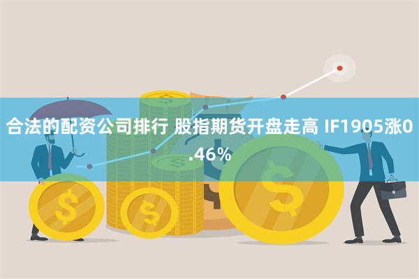 合法的配资公司排行 股指期货开盘走高 IF1905涨0.46%