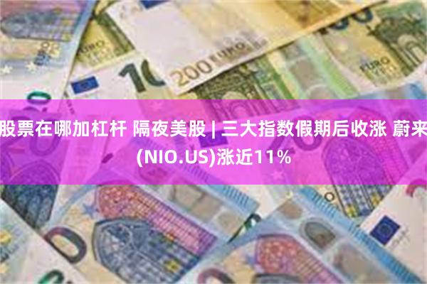 股票在哪加杠杆 隔夜美股 | 三大指数假期后收涨 蔚来(NIO.US)涨近11%