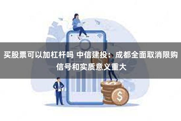 买股票可以加杠杆吗 中信建投：成都全面取消限购 信号和实质意义重大