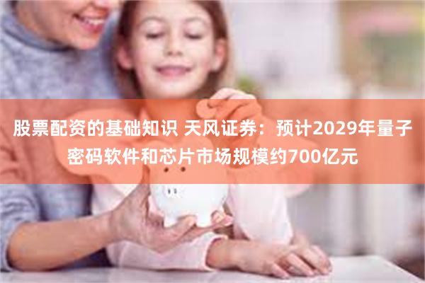 股票配资的基础知识 天风证券：预计2029年量子密码软件和芯片市场规模约700亿元