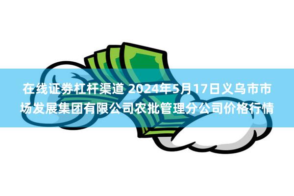 在线证劵杠杆渠道 2024年5月17日义乌市市场发展集团有限公司农批管理分公司价格行情