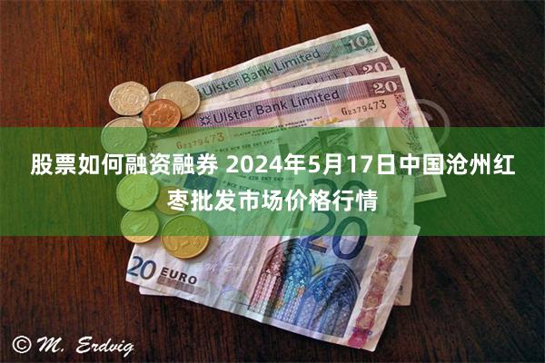 股票如何融资融券 2024年5月17日中国沧州红枣批发市场价格行情