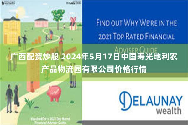 广西配资炒股 2024年5月17日中国寿光地利农产品物流园有限公司价格行情