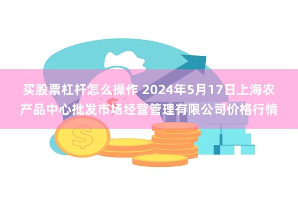 买股票杠杆怎么操作 2024年5月17日上海农产品中心批发市场经营管理有限公司价格行情