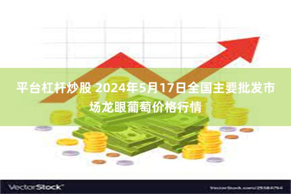 平台杠杆炒股 2024年5月17日全国主要批发市场龙眼葡萄价格行情