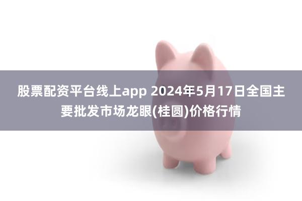 股票配资平台线上app 2024年5月17日全国主要批发市场龙眼(桂圆)价格行情