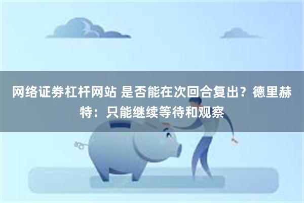 网络证劵杠杆网站 是否能在次回合复出？德里赫特：只能继续等待和观察