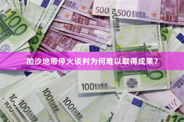 加沙地带停火谈判为何难以取得成果？