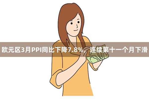 欧元区3月PPI同比下降7.8%，连续第十一个月下滑