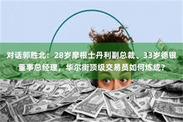 对话郭胜北：28岁摩根士丹利副总裁、33岁德银董事总经理，华尔街顶级交易员如何炼成？