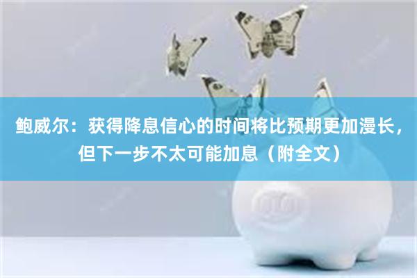 鲍威尔：获得降息信心的时间将比预期更加漫长，但下一步不太可能加息（附全文）