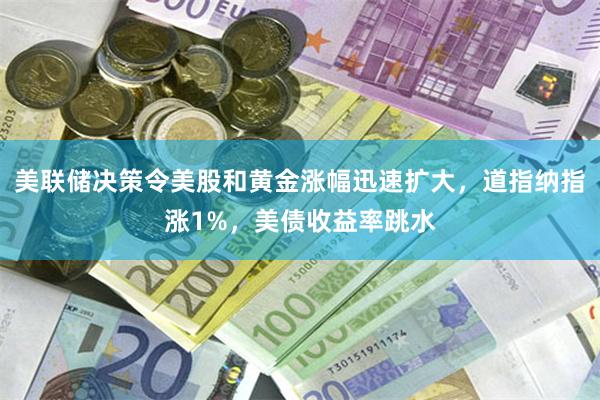 美联储决策令美股和黄金涨幅迅速扩大，道指纳指涨1%，美债收益率跳水