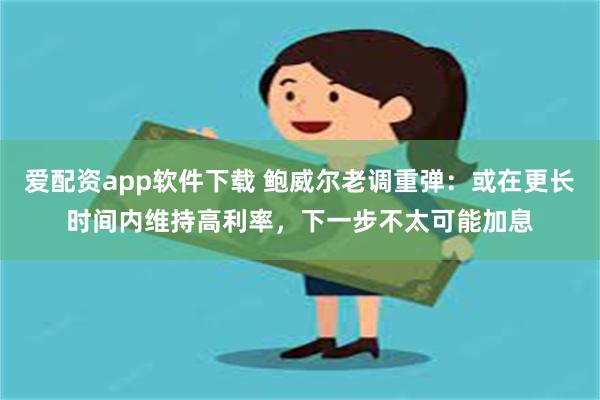 爱配资app软件下载 鲍威尔老调重弹：或在更长时间内维持高利率，下一步不太可能加息