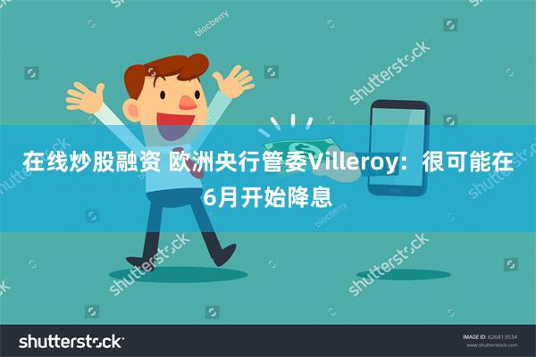 在线炒股融资 欧洲央行管委Villeroy：很可能在6月开始降息