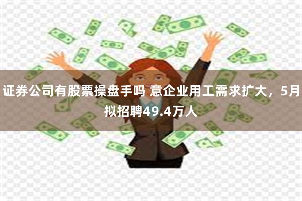 证券公司有股票操盘手吗 意企业用工需求扩大，5月拟招聘49.4万人