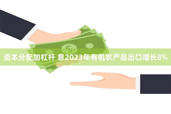 资本分配加杠杆 意2023年有机农产品出口增长8%