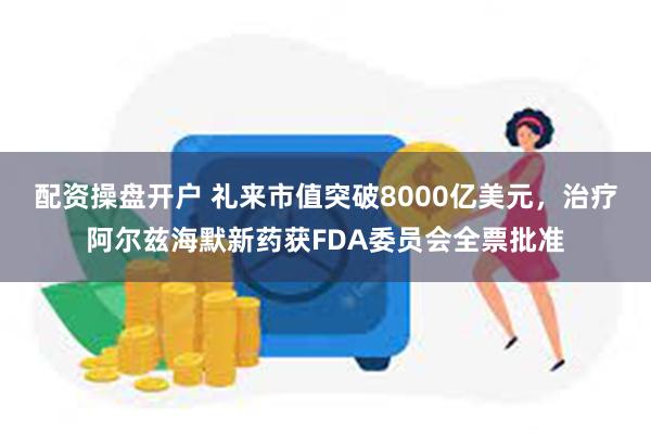 配资操盘开户 礼来市值突破8000亿美元，治疗阿尔兹海默新药获FDA委员会全票批准