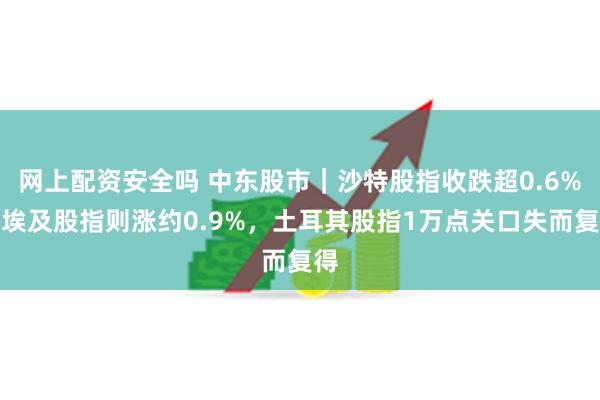 网上配资安全吗 中东股市｜沙特股指收跌超0.6%，埃及股指则涨约0.9%，土耳其股指1万点关口失而复得