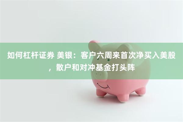 如何杠杆证券 美银：客户六周来首次净买入美股，散户和对冲基金打头阵