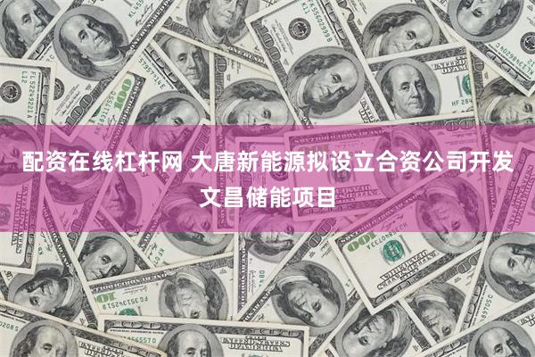 配资在线杠杆网 大唐新能源拟设立合资公司开发文昌储能项目