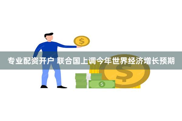 专业配资开户 联合国上调今年世界经济增长预期