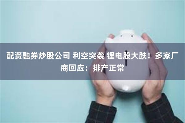 配资融券炒股公司 利空突袭 锂电股大跌！多家厂商回应：排产正常