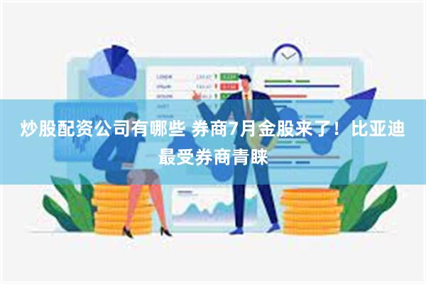 炒股配资公司有哪些 券商7月金股来了！比亚迪最受券商青睐