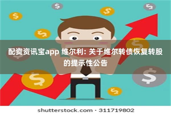 配资资讯宝app 维尔利: 关于维尔转债恢复转股的提示性公告