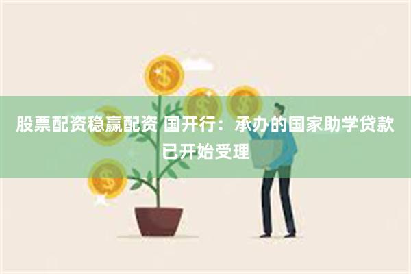 股票配资稳赢配资 国开行：承办的国家助学贷款已开始受理