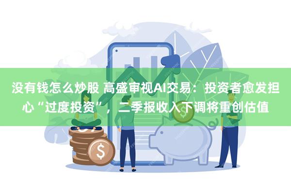 没有钱怎么炒股 高盛审视AI交易：投资者愈发担心“过度投资”，二季报收入下调将重创估值