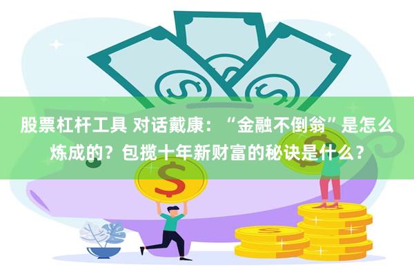 股票杠杆工具 对话戴康：“金融不倒翁”是怎么炼成的？包揽十年新财富的秘诀是什么？