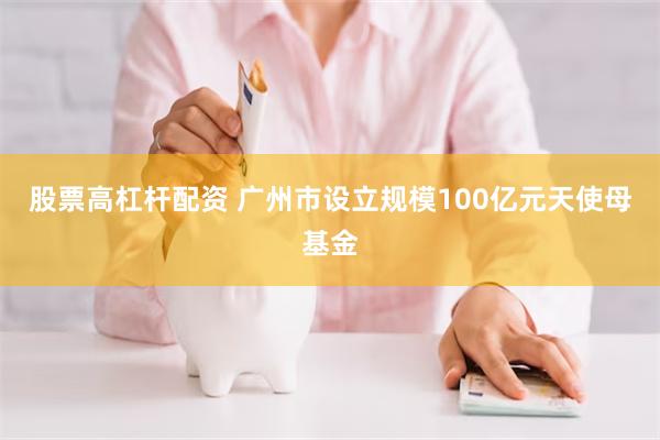 股票高杠杆配资 广州市设立规模100亿元天使母基金