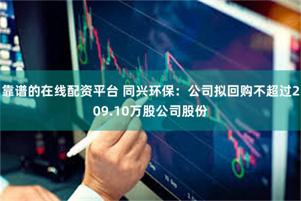 靠谱的在线配资平台 同兴环保：公司拟回购不超过209.10万股公司股份