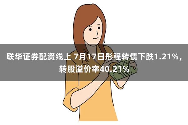 联华证券配资线上 7月17日彤程转债下跌1.21%，转股溢价率40.21%