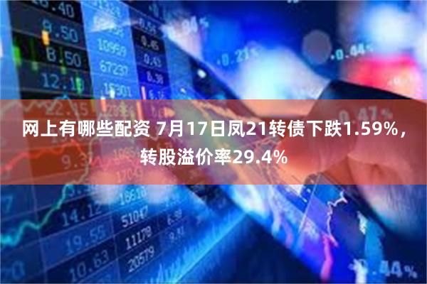 网上有哪些配资 7月17日凤21转债下跌1.59%，转股溢价率29.4%