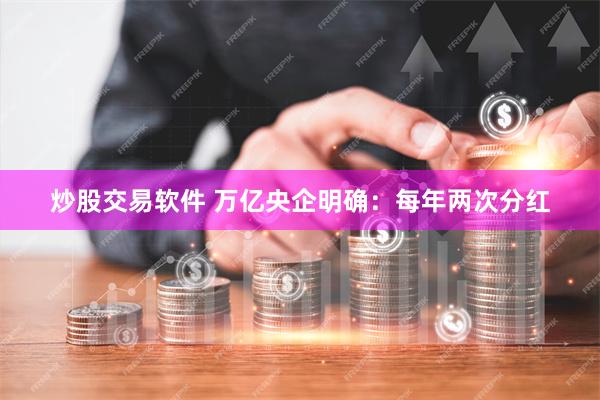 炒股交易软件 万亿央企明确：每年两次分红