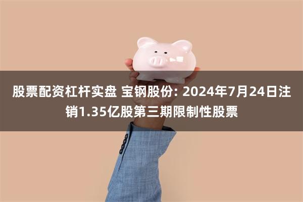 股票配资杠杆实盘 宝钢股份: 2024年7月24日注销1.35亿股第三期限制性股票