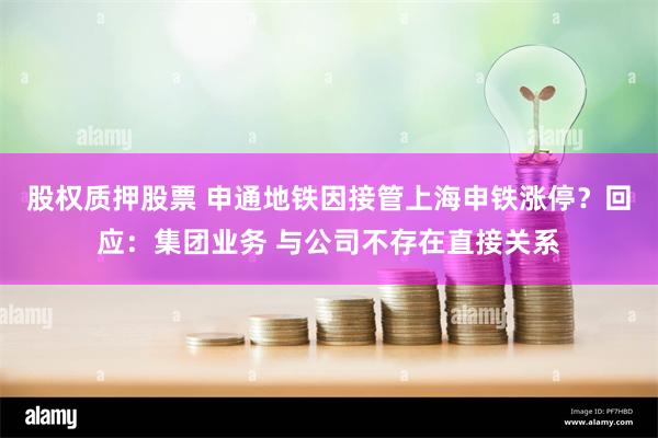 股权质押股票 申通地铁因接管上海申铁涨停？回应：集团业务 与公司不存在直接关系