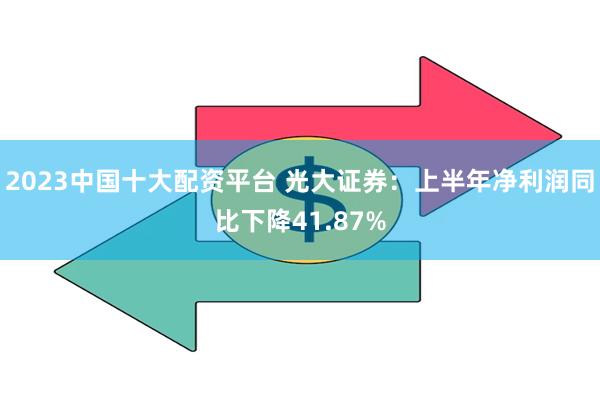 2023中国十大配资平台 光大证券：上半年净利润同比下降41.87%