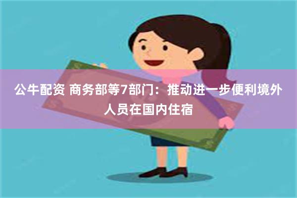 公牛配资 商务部等7部门：推动进一步便利境外人员在国内住宿