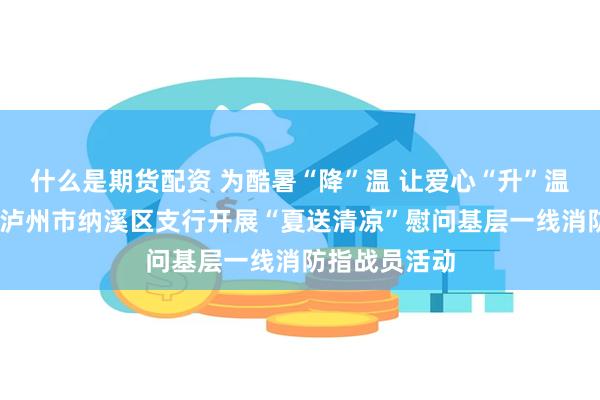 什么是期货配资 为酷暑“降”温 让爱心“升”温——邮储银行泸州市纳溪区支行开展“夏送清凉”慰问基层一线消防指战员活动