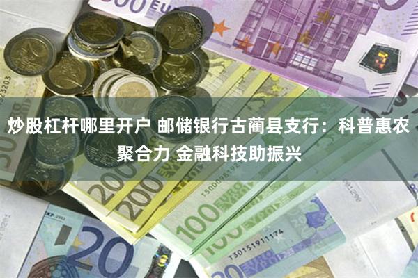 炒股杠杆哪里开户 邮储银行古蔺县支行：科普惠农聚合力 金融科技助振兴