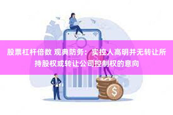 股票杠杆倍数 观典防务：实控人高明并无转让所持股权或转让公司控制权的意向