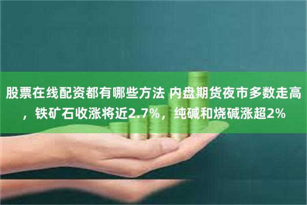 股票在线配资都有哪些方法 内盘期货夜市多数走高，铁矿石收涨将近2.7%，纯碱和烧碱涨超2%