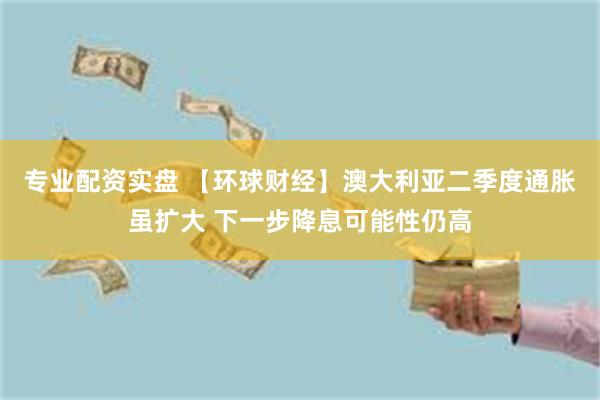 专业配资实盘 【环球财经】澳大利亚二季度通胀虽扩大 下一步降息可能性仍高