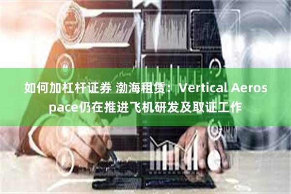 如何加杠杆证券 渤海租赁：Vertical Aerospace仍在推进飞机研发及取证工作