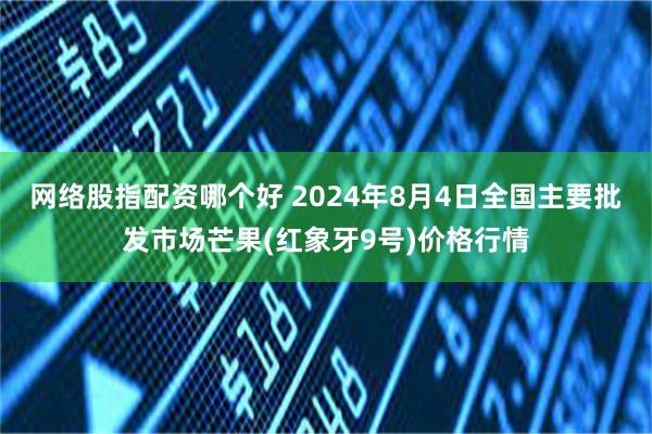 网络股指配资哪个好 2024年8月4日全国主要批发市场芒果(红象牙9号)价格行情