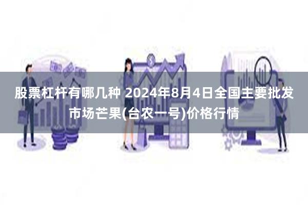 股票杠杆有哪几种 2024年8月4日全国主要批发市场芒果(台农一号)价格行情