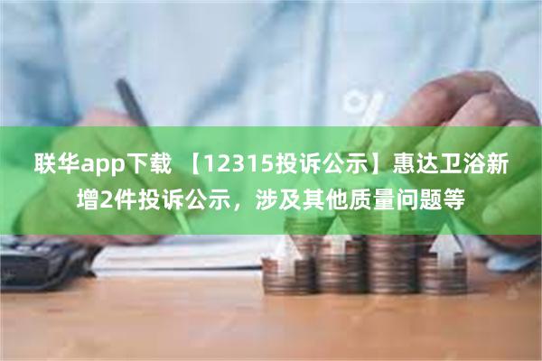 联华app下载 【12315投诉公示】惠达卫浴新增2件投诉公示，涉及其他质量问题等